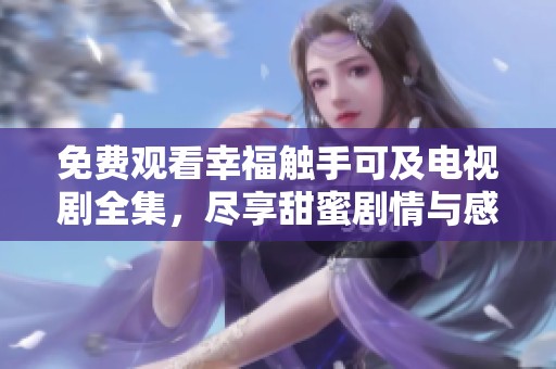 免费观看幸福触手可及电视剧全集，尽享甜蜜剧情与感人故事
