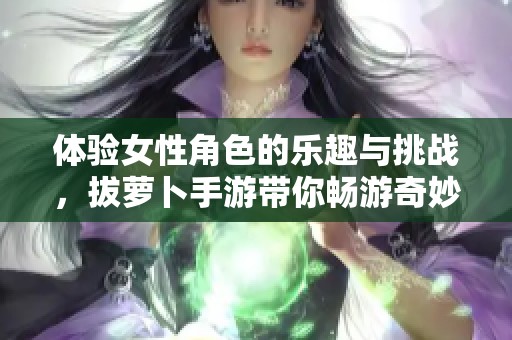 体验女性角色的乐趣与挑战，拔萝卜手游带你畅游奇妙世界