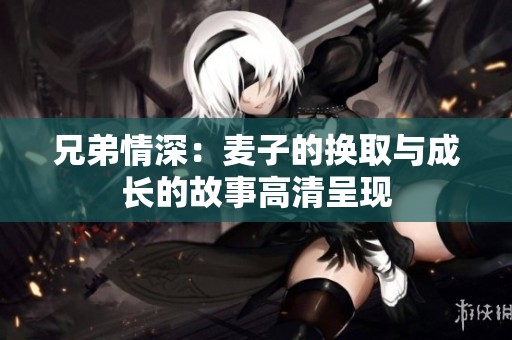 兄弟情深：麦子的换取与成长的故事高清呈现