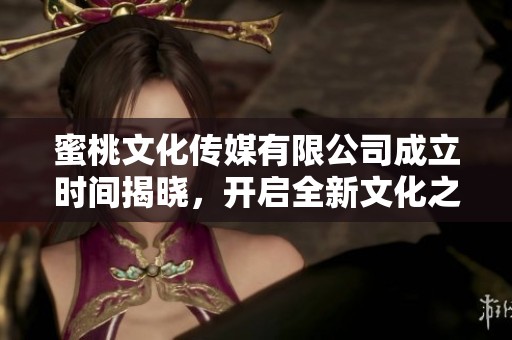 蜜桃文化传媒有限公司成立时间揭晓，开启全新文化之旅