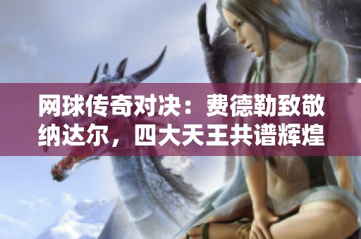 网球传奇对决：费德勒致敬纳达尔，四大天王共谱辉煌篇章