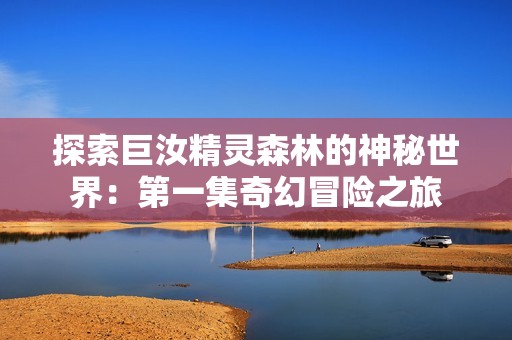 探索巨汝精灵森林的神秘世界：第一集奇幻冒险之旅