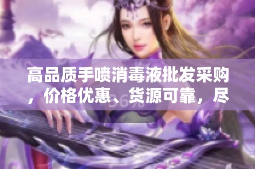 高品质手喷消毒液批发采购，价格优惠、货源可靠，尽在阿里巴巴