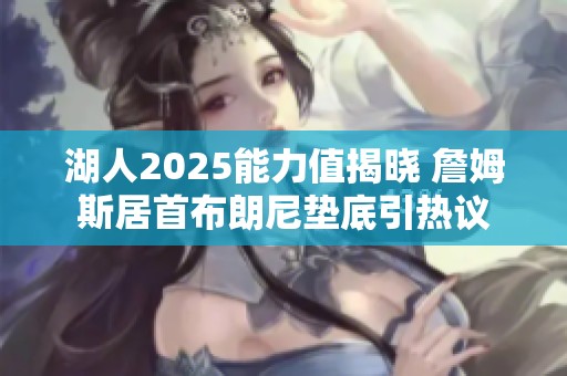 湖人2025能力值揭晓 詹姆斯居首布朗尼垫底引热议