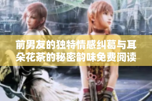 前男友的独特情感纠葛与耳朵花茶的秘密韵味免费阅读