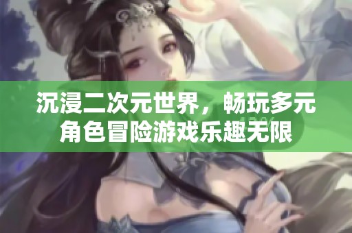 沉浸二次元世界，畅玩多元角色冒险游戏乐趣无限