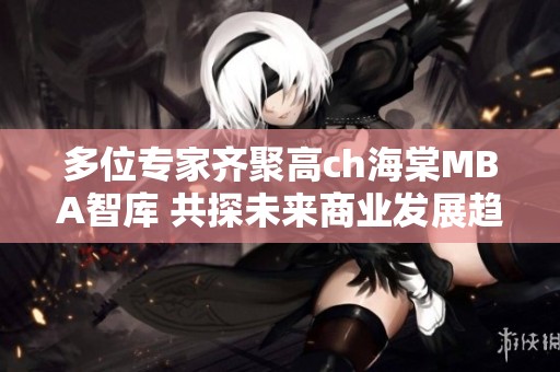 多位专家齐聚高ch海棠MBA智库 共探未来商业发展趋势