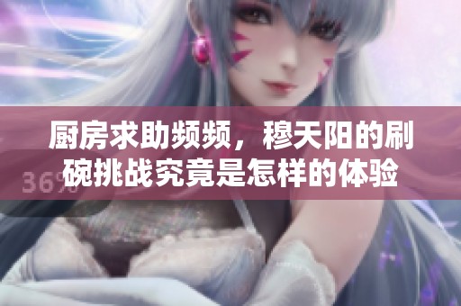 厨房求助频频，穆天阳的刷碗挑战究竟是怎样的体验