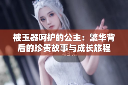 被玉器呵护的公主：繁华背后的珍贵故事与成长旅程