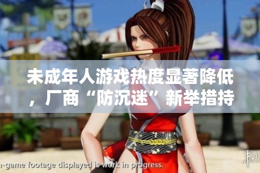 未成年人游戏热度显著降低，厂商“防沉迷”新举措持续升级