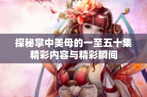 探秘掌中美母的一至五十集精彩内容与精彩瞬间
