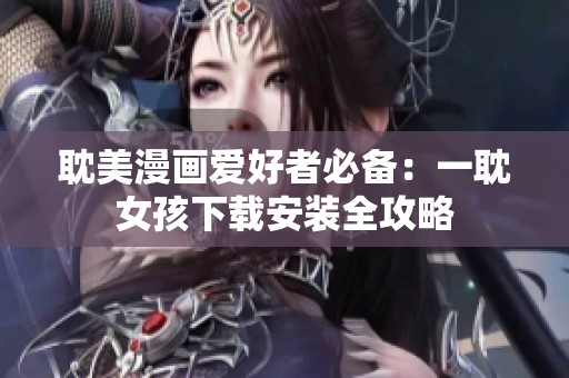 耽美漫画爱好者必备：一耽女孩下载安装全攻略