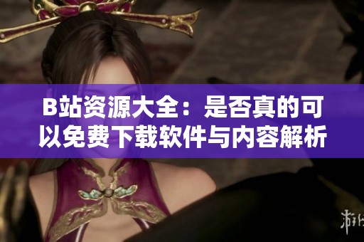 B站资源大全：是否真的可以免费下载软件与内容解析