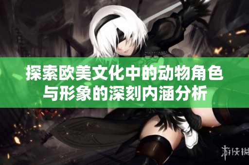 探索欧美文化中的动物角色与形象的深刻内涵分析