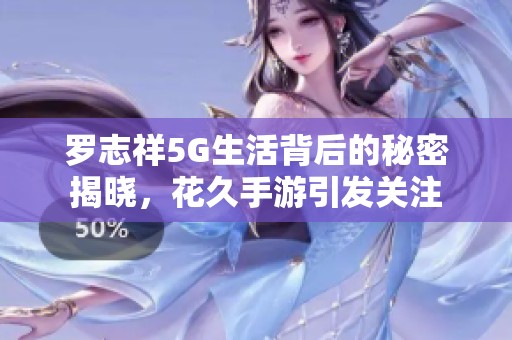 罗志祥5G生活背后的秘密揭晓，花久手游引发关注