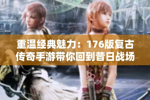 重温经典魅力：176版复古传奇手游带你回到昔日战场