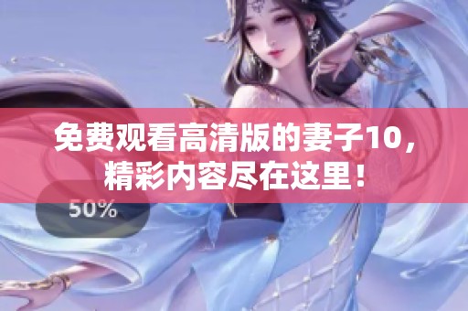 免费观看高清版的妻子10，精彩内容尽在这里！