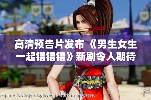 高清预告片发布 《男生女生一起错错错》新剧令人期待