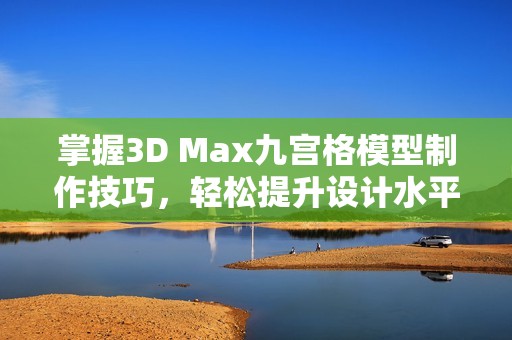 掌握3D Max九宫格模型制作技巧，轻松提升设计水平