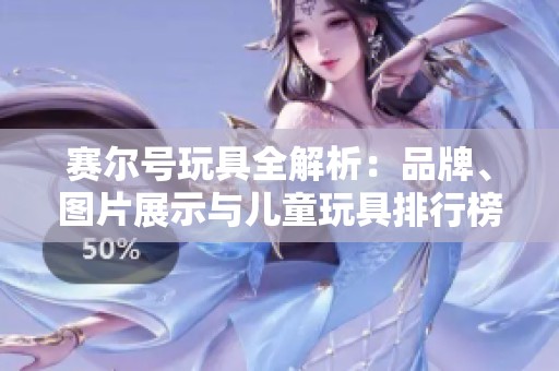 赛尔号玩具全解析：品牌、图片展示与儿童玩具排行榜推荐