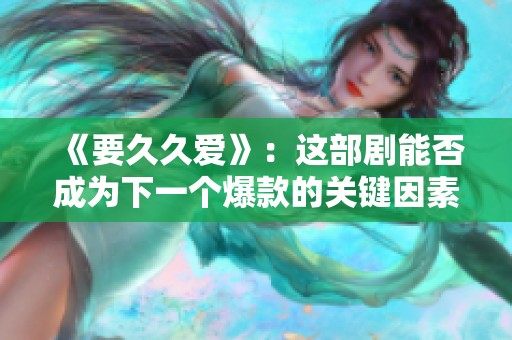 《要久久爱》：这部剧能否成为下一个爆款的关键因素分析