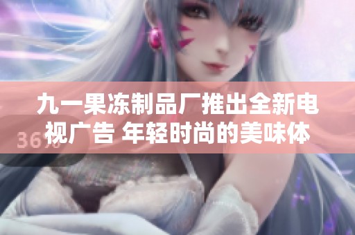 九一果冻制品厂推出全新电视广告 年轻时尚的美味体验
