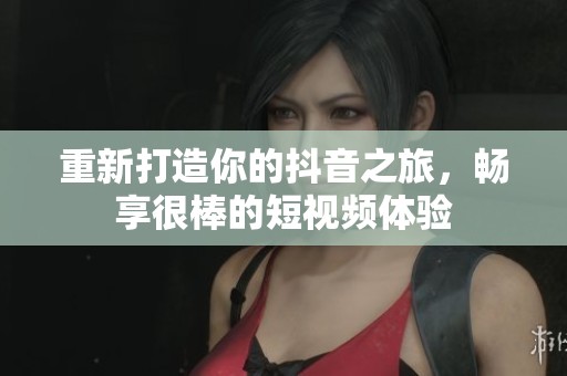 重新打造你的抖音之旅，畅享很棒的短视频体验