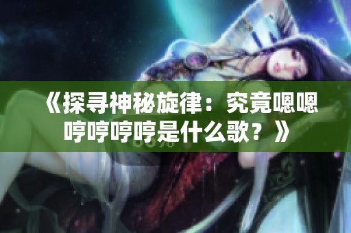 《探寻神秘旋律：究竟嗯嗯哼哼哼哼是什么歌？》