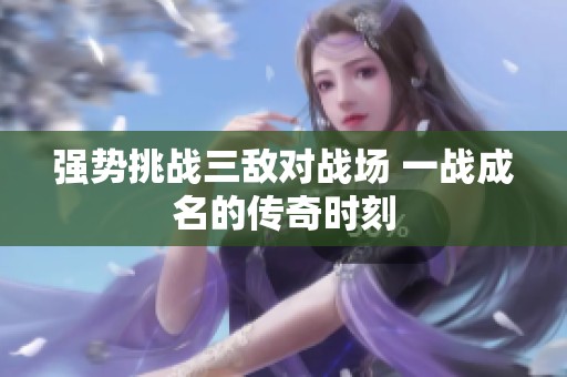 强势挑战三敌对战场 一战成名的传奇时刻