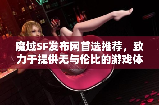 魔域SF发布网首选推荐，致力于提供无与伦比的游戏体验！