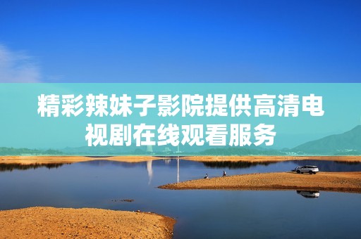 精彩辣妹子影院提供高清电视剧在线观看服务
