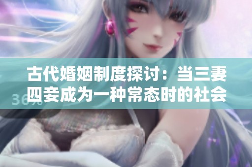 古代婚姻制度探讨：当三妻四妾成为一种常态时的社会现象