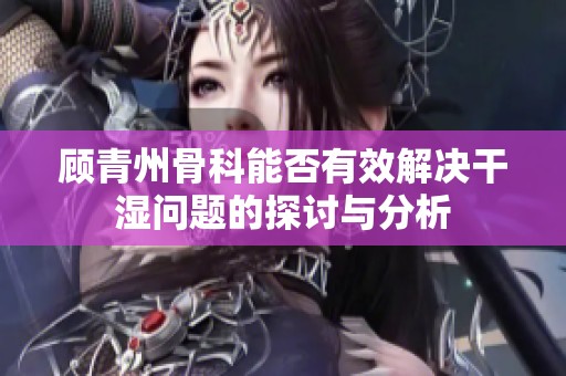 顾青州骨科能否有效解决干湿问题的探讨与分析