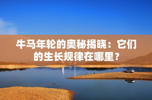 牛马年轮的奥秘揭晓：它们的生长规律在哪里？
