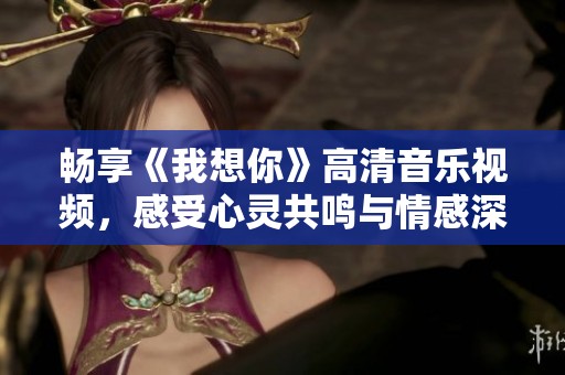 畅享《我想你》高清音乐视频，感受心灵共鸣与情感深度