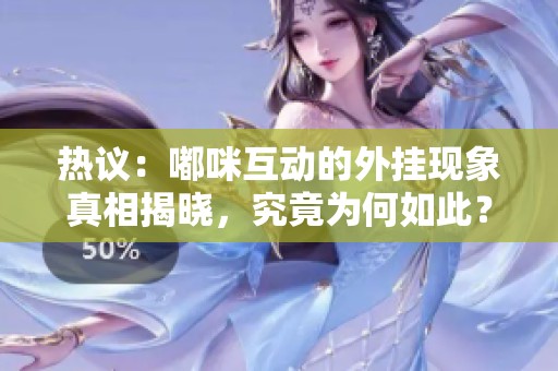 热议：嘟咪互动的外挂现象真相揭晓，究竟为何如此？