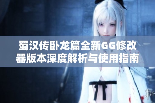 蜀汉传卧龙篇全新GG修改器版本深度解析与使用指南