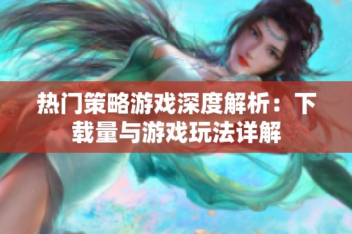热门策略游戏深度解析：下载量与游戏玩法详解