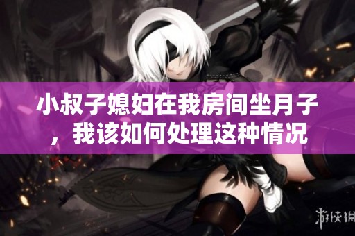 小叔子媳妇在我房间坐月子，我该如何处理这种情况