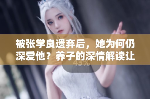 被张学良遗弃后，她为何仍深爱他？养子的深情解读让人心疼
