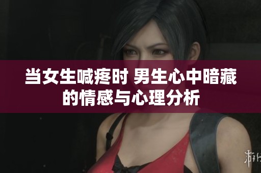 当女生喊疼时 男生心中暗藏的情感与心理分析