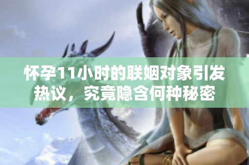 怀孕11小时的联姻对象引发热议，究竟隐含何种秘密