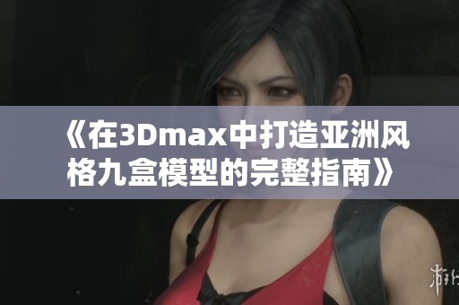 《在3Dmax中打造亚洲风格九盒模型的完整指南》