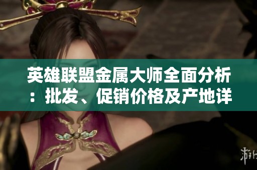 英雄联盟金属大师全面分析：批发、促销价格及产地详解