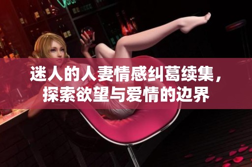 迷人的人妻情感纠葛续集，探索欲望与爱情的边界