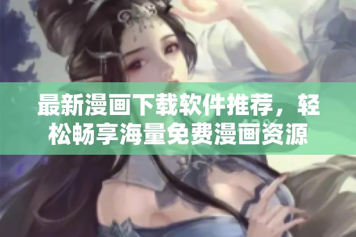 最新漫画下载软件推荐，轻松畅享海量免费漫画资源