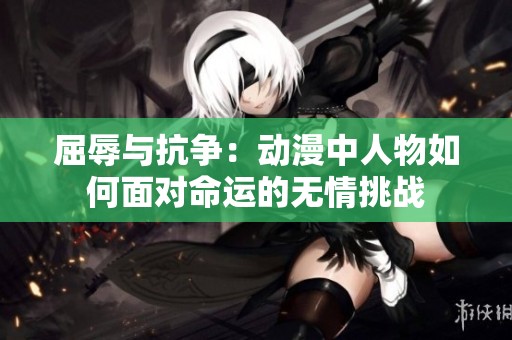 屈辱与抗争：动漫中人物如何面对命运的无情挑战