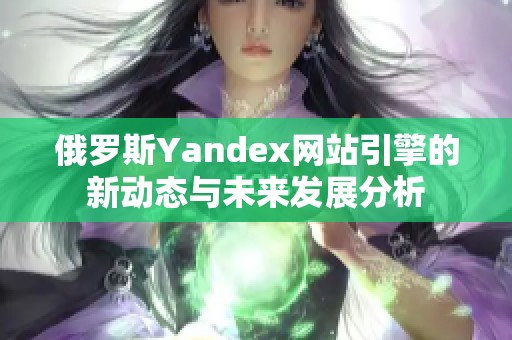 俄罗斯Yandex网站引擎的新动态与未来发展分析