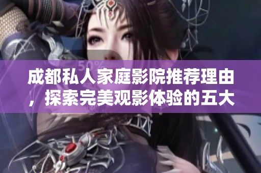 成都私人家庭影院推荐理由，探索完美观影体验的五大优势
