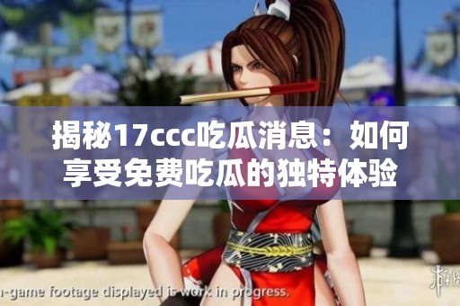 揭秘17ccc吃瓜消息：如何享受免费吃瓜的独特体验